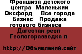 Франшиза детского центра «Маленький Оксфорд» - Все города Бизнес » Продажа готового бизнеса   . Дагестан респ.,Геологоразведка п.